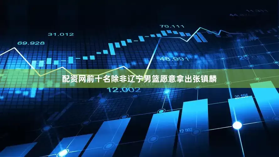 配资网前十名除非辽宁男篮愿意拿出张镇麟