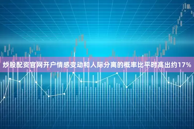 炒股配资官网开户情感变动和人际分离的概率比平时高出约17%