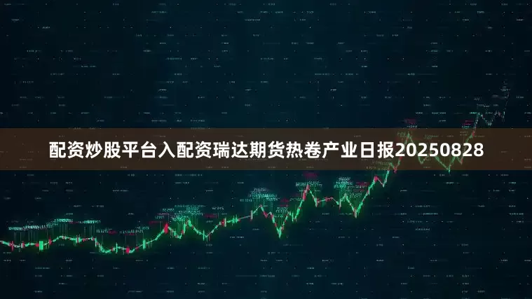 配资炒股平台入配资瑞达期货热卷产业日报20250828