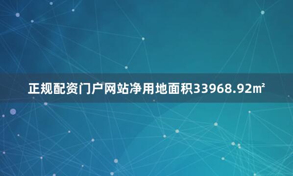 正规配资门户网站净用地面积33968.92㎡
