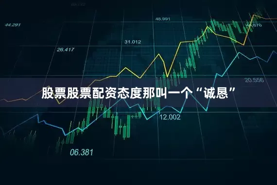 股票股票配资态度那叫一个“诚恳”