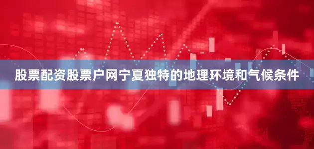 股票配资股票户网宁夏独特的地理环境和气候条件