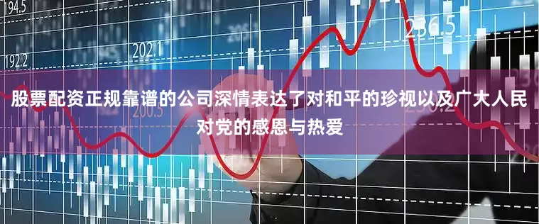 股票配资正规靠谱的公司深情表达了对和平的珍视以及广大人民对党的感恩与热爱