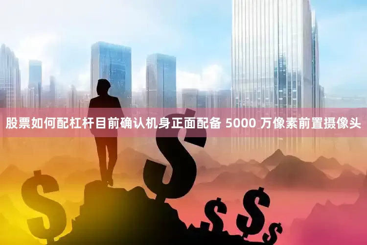 股票如何配杠杆目前确认机身正面配备 5000 万像素前置摄像头