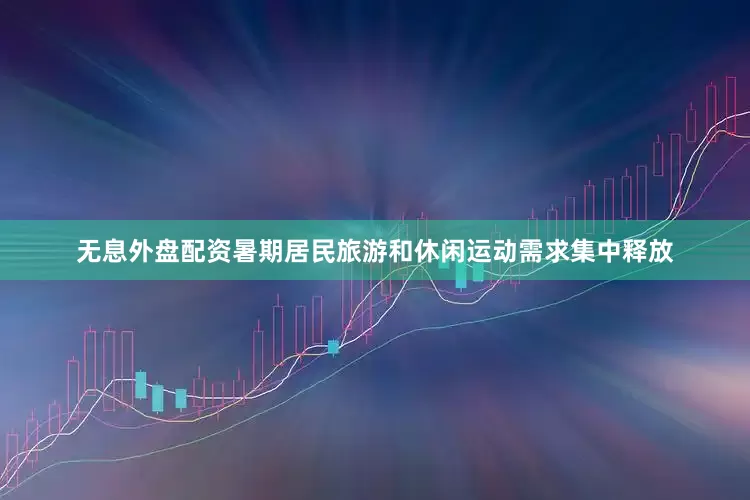 无息外盘配资暑期居民旅游和休闲运动需求集中释放