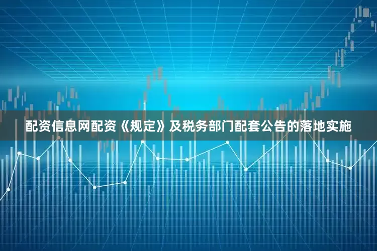 配资信息网配资《规定》及税务部门配套公告的落地实施