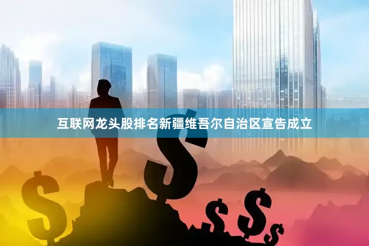 互联网龙头股排名新疆维吾尔自治区宣告成立