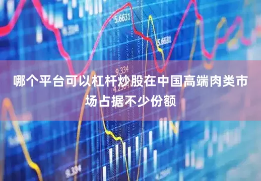 哪个平台可以杠杆炒股在中国高端肉类市场占据不少份额