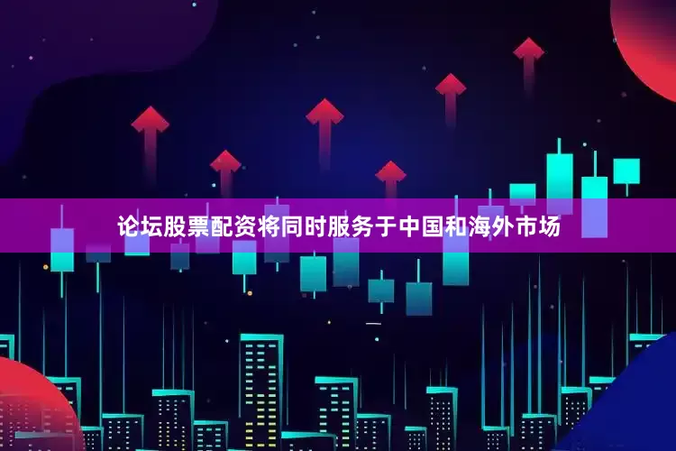 论坛股票配资将同时服务于中国和海外市场